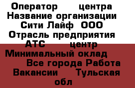 Оператор Call-центра › Название организации ­ Сити Лайф, ООО › Отрасль предприятия ­ АТС, call-центр › Минимальный оклад ­ 24 000 - Все города Работа » Вакансии   . Тульская обл.